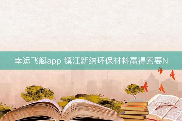幸运飞艇app 镇江新纳环保材料赢得索要N
