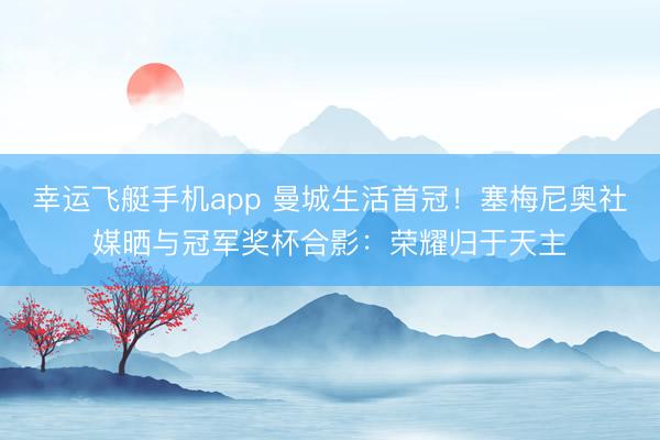 幸运飞艇手机app 曼城生活首冠！塞梅尼奥社媒晒与冠军奖杯合影：荣耀归于天主