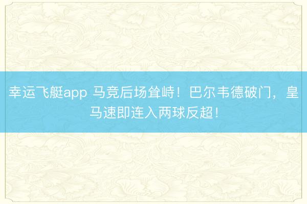 幸运飞艇app 马竞后场耸峙！巴尔韦德破门，皇马速即连入两球反超！