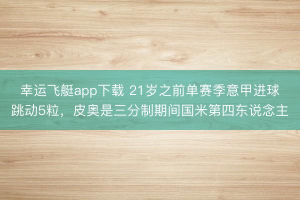 幸运飞艇app下载 21岁之前单赛季意甲进球跳动5粒，皮奥是三分制期间国米第四东说念主