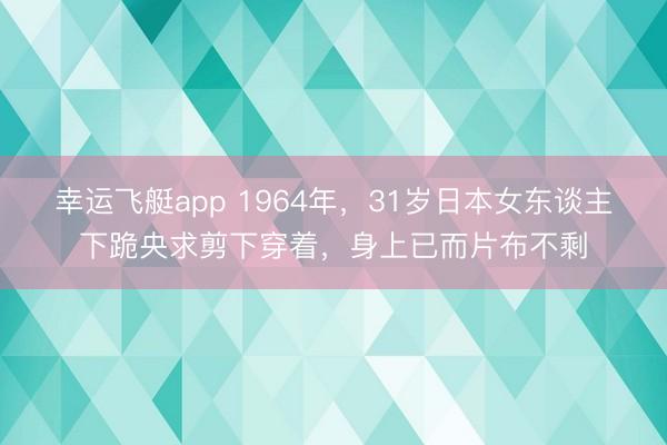 幸运飞艇app 1964年，31岁日本女东谈主下跪央求剪下穿着，身上已而片布不剩