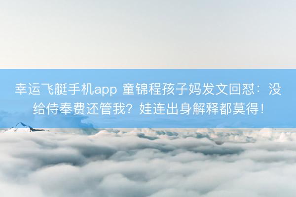 幸运飞艇手机app 童锦程孩子妈发文回怼：没给侍奉费还管我？娃连出身解释都莫得！