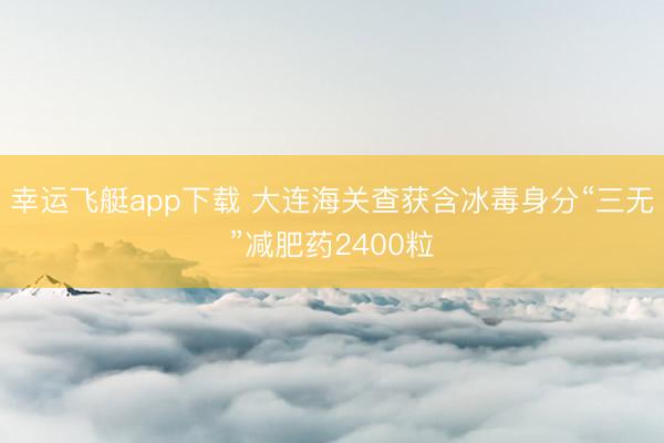 幸运飞艇app下载 大连海关查获含冰毒身分“三无”减肥药2400粒