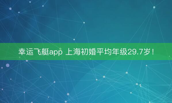幸运飞艇app 上海初婚平均年级29.7岁！