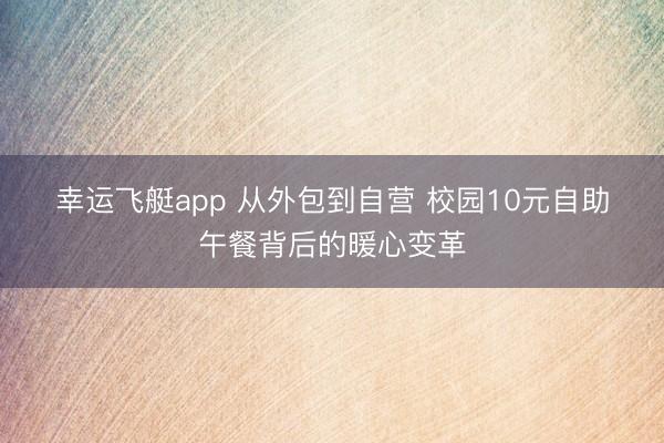 幸运飞艇app 从外包到自营 校园10元自助午餐背后的暖心变革