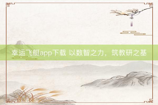 幸运飞艇app下载 以数智之力，筑教研之基