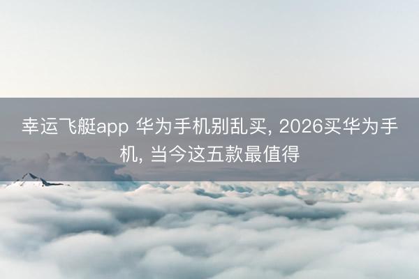 幸运飞艇app 华为手机别乱买， 2026买华为手机， 当今这五款最值得