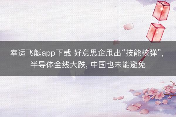 幸运飞艇app下载 好意思企甩出“技能核弹”, 半导体全线大跌, 中国也未能避免