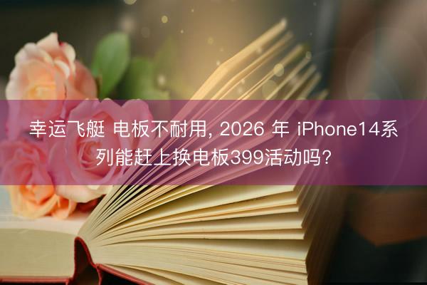 幸运飞艇 电板不耐用， 2026 年 iPhone14系列能赶上换电板399活动吗?