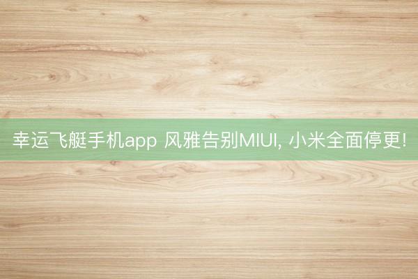 幸运飞艇手机app 风雅告别MIUI， 小米全面停更!