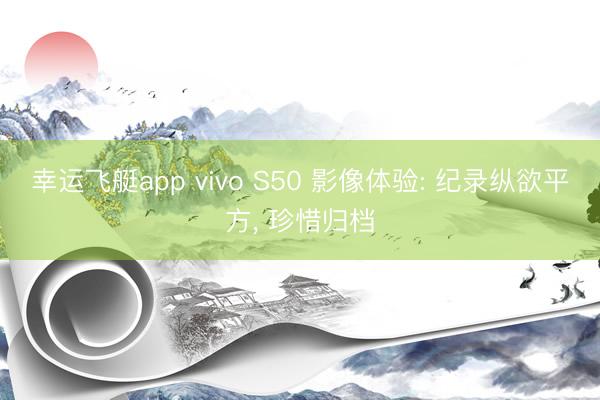 幸运飞艇app vivo S50 影像体验: 纪录纵欲平方， 珍惜归档