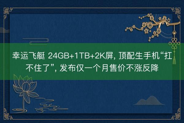 幸运飞艇 24GB+1TB+2K屏， 顶配生手机“扛不住了”， 发布仅一个月售价不涨反降
