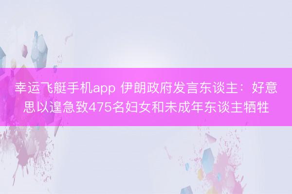 幸运飞艇手机app 伊朗政府发言东谈主：好意思以遑急致475名妇女和未成年东谈主牺牲