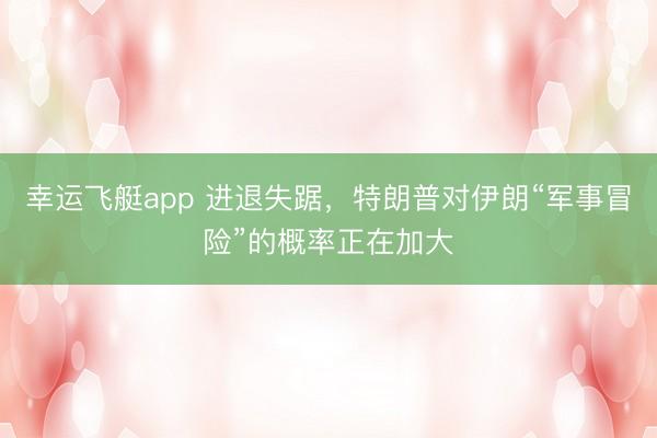 幸运飞艇app 进退失踞，特朗普对伊朗“军事冒险”的概率正在加大