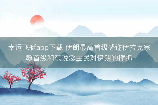 幸运飞艇app下载 伊朗最高首级感谢伊拉克宗教首级和东说念主民对伊朗的撑抓