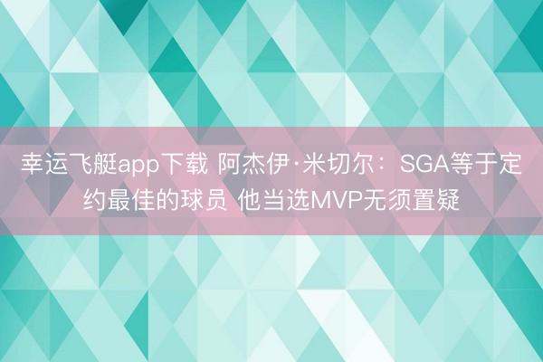 幸运飞艇app下载 阿杰伊·米切尔：SGA等于定约最佳的球员 他当选MVP无须置疑
