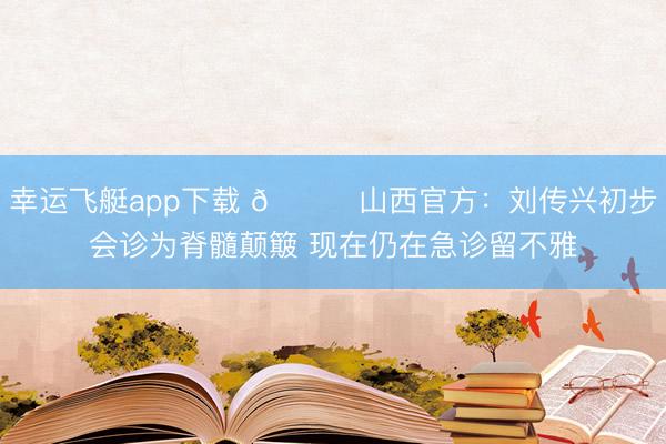 幸运飞艇app下载 🙏山西官方：刘传兴初步会诊为脊髓颠簸 现在仍在急诊留不雅