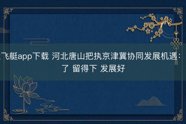幸运飞艇app下载 河北唐山把执京津冀协同发展机遇：来得了 留得下 发展好