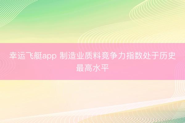 幸运飞艇app 制造业质料竞争力指数处于历史最高水平