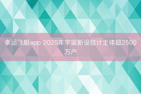 幸运飞艇app 2025年宇宙新设狡计主体超2500万户