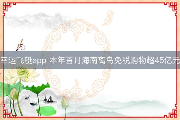 幸运飞艇app 本年首月海南离岛免税购物超45亿元