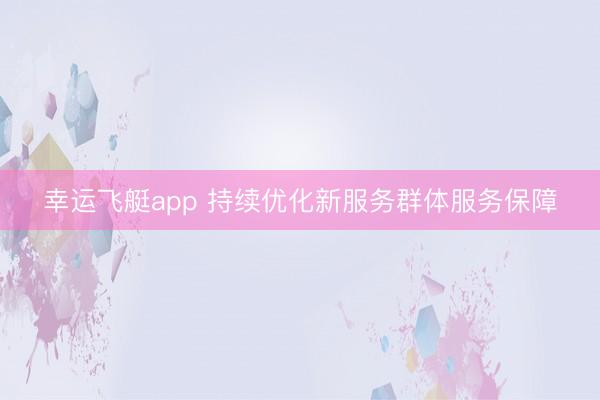 幸运飞艇app 持续优化新服务群体服务保障