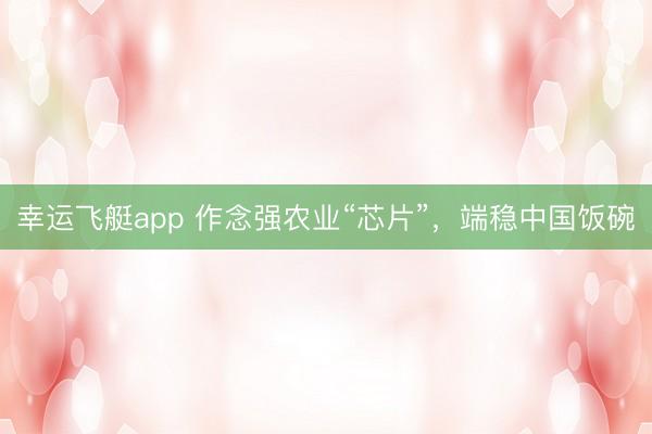 幸运飞艇app 作念强农业“芯片”，端稳中国饭碗