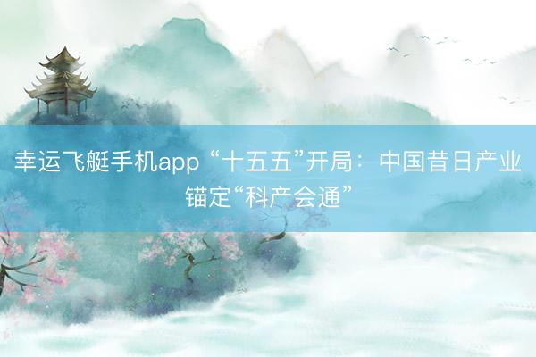 幸运飞艇手机app “十五五”开局：中国昔日产业锚定“科产会通”