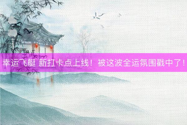 幸运飞艇 新打卡点上线！被这波全运氛围戳中了！