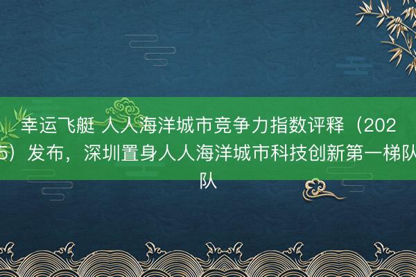 幸运飞艇 人人海洋城市竞争力指数评释（2025）发布，深圳置身人人海洋城市科技创新第一梯队
