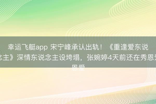幸运飞艇app 宋宁峰承认出轨！《重逢爱东说念主》深情东说念主设垮塌，张婉婷4天前还在秀恩爱