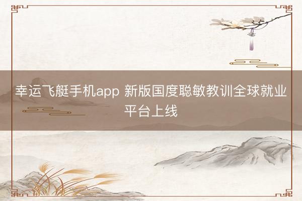 幸运飞艇手机app 新版国度聪敏教训全球就业平台上线
