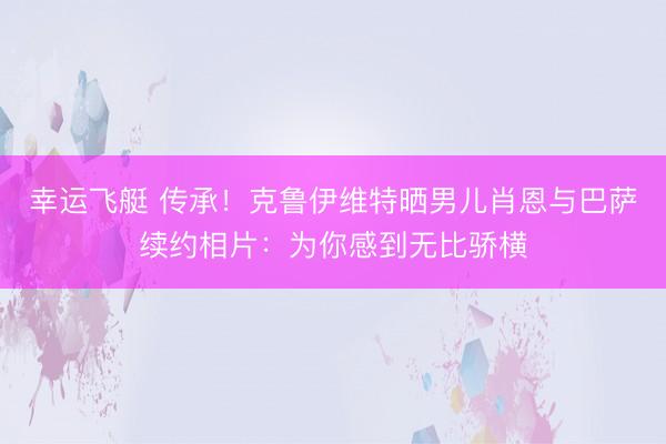 幸运飞艇 传承！克鲁伊维特晒男儿肖恩与巴萨续约相片：为你感到无比骄横