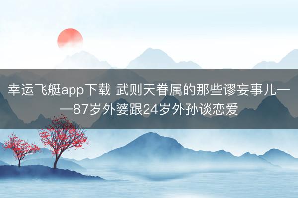幸运飞艇app下载 武则天眷属的那些谬妄事儿——87岁外婆跟24岁外孙谈恋爱