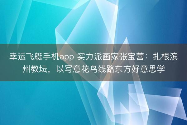 幸运飞艇手机app 实力派画家张宝营:扎根滨州教坛,以写意花鸟线路东方好意思学