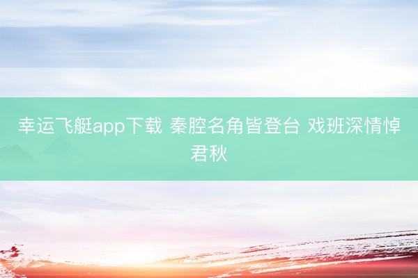 幸运飞艇app下载 秦腔名角皆登台 戏班深情悼君秋