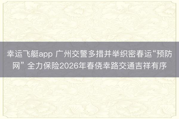 幸运飞艇app 广州交警多措并举织密春运“预防网” 全力保险2026年春侥幸路交通吉祥有序