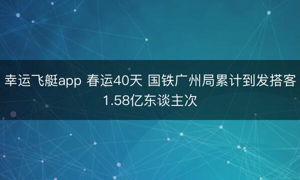 幸运飞艇app 春运40天 国铁广州局累计到发搭客1.58亿东谈主次