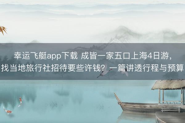幸运飞艇app下载 成皆一家五口上海4日游，找当地旅行社招待要些许钱？一篇讲透行程与预算