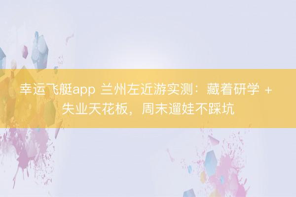 幸运飞艇app 兰州左近游实测：藏着研学 + 失业天花板，周末遛娃不踩坑