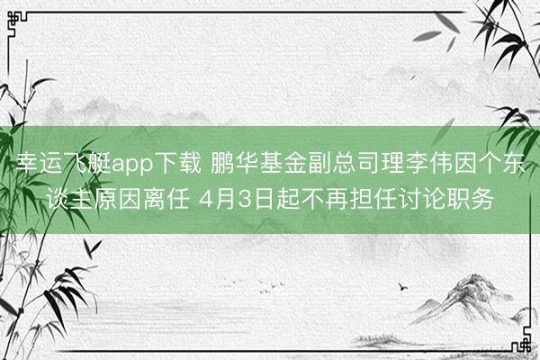 幸运飞艇app下载 鹏华基金副总司理李伟因个东谈主原因离任 4月3日起不再担任讨论职务