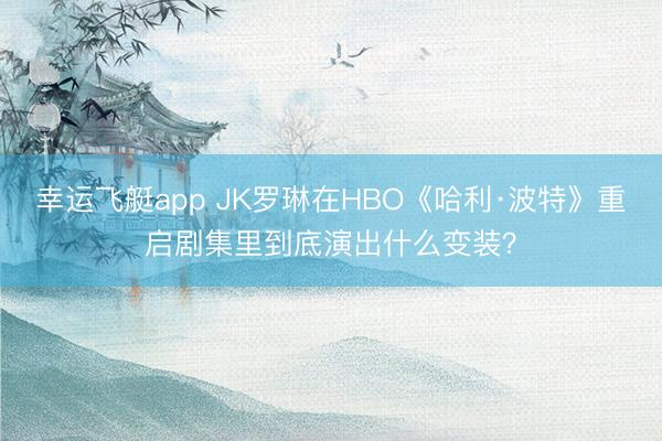 幸运飞艇app JK罗琳在HBO《哈利·波特》重启剧集里到底演出什么变装?
