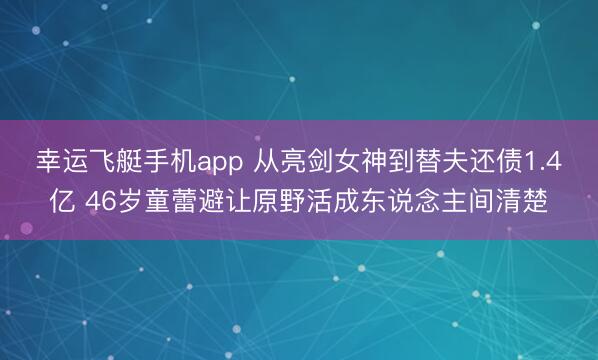 幸运飞艇手机app 从亮剑女神到替夫还债1.4亿 46岁童蕾避让原野活成东说念主间清楚