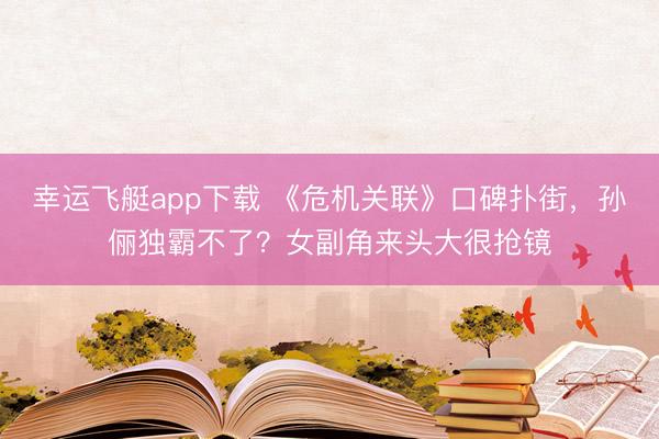 幸运飞艇app下载 《危机关联》口碑扑街,孙俪独霸不了?女副角来头大很抢镜