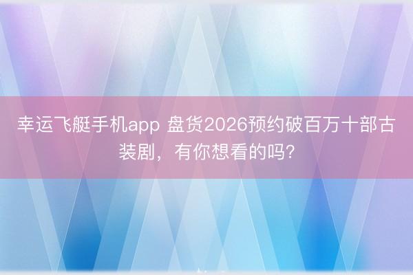幸运飞艇手机app 盘货2026预约破百万十部古装剧,有你想看的吗?