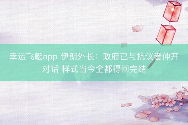 幸运飞艇app 伊朗外长:政府已与抗议者伸开对话 样式当今全都得回完结