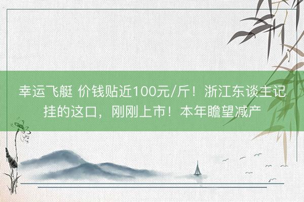 幸运飞艇 价钱贴近100元/斤！浙江东谈主记挂的这口，刚刚上市！本年瞻望减产