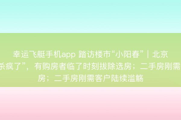 幸运飞艇手机app 踏访楼市“小阳春”｜北京新址价钱战“杀疯了”，有购房者临了时刻拔除选房；二手房刚需客户陆续滥觞