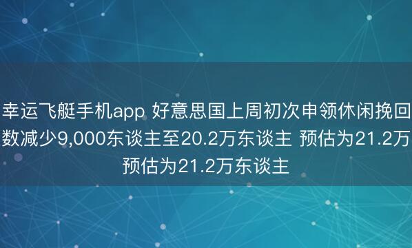 幸运飞艇手机app 好意思国上周初次申领休闲挽回东谈主数减少9，000东谈主至20.2万东谈主 预估为21.2万东谈主
