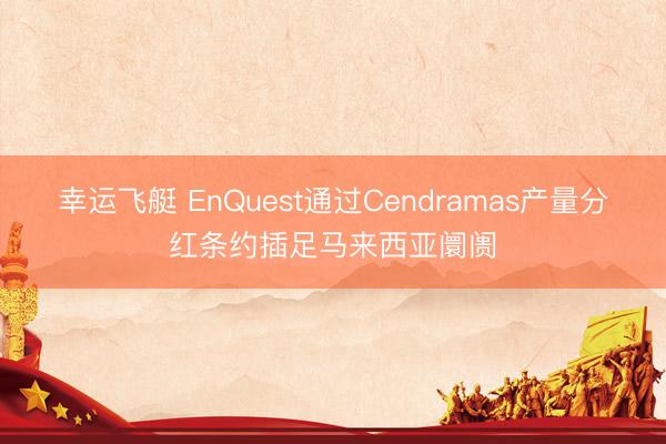 幸运飞艇 EnQuest通过Cendramas产量分红条约插足马来西亚阛阓